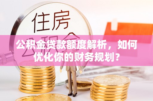 磴口公积金贷款额度解析，如何优化你的财务规划？