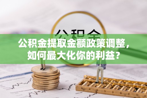 磴口公积金提取金额政策调整，如何最大化你的利益？