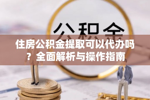 磴口住房公积金提取可以代办吗？全面解析与操作指南