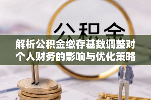 磴口解析公积金缴存基数调整对个人财务的影响与优化策略