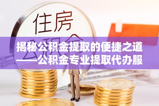 磴口揭秘公积金提取的便捷之道——公积金专业提取代办服务解析