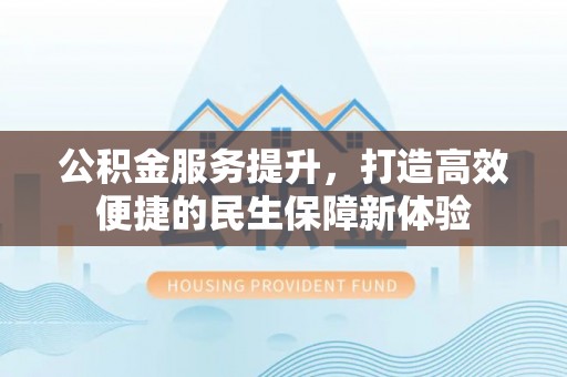 磴口公积金服务提升，打造高效便捷的民生保障新体验
