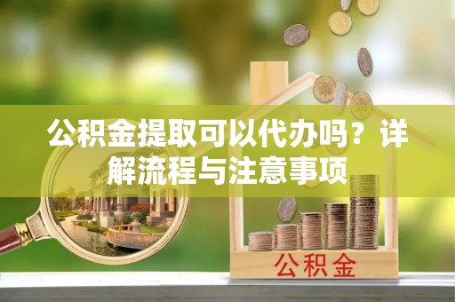 磴口公积金提取可以代办吗？详解流程与注意事项