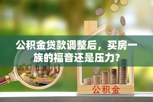 磴口公积金贷款调整后，买房一族的福音还是压力？