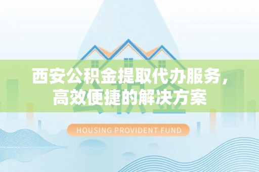 磴口西安公积金提取代办服务，高效便捷的解决方案