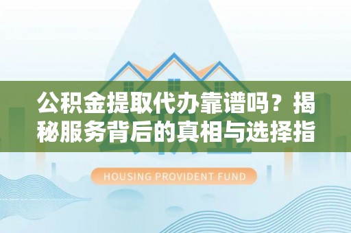 磴口公积金提取代办靠谱吗？揭秘服务背后的真相与选择指南