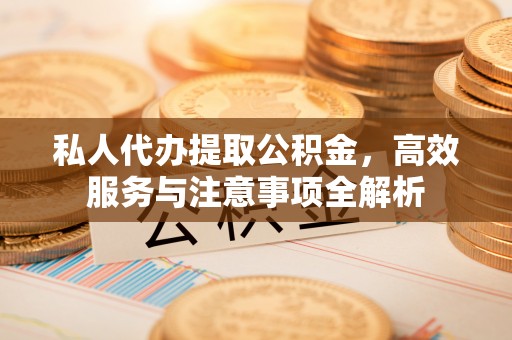磴口私人代办提取公积金，高效服务与注意事项全解析