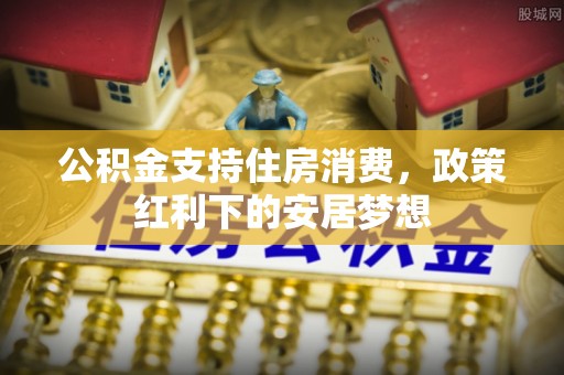 磴口公积金支持住房消费，政策红利下的安居梦想