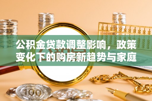 磴口公积金贷款调整影响，政策变化下的购房新趋势与家庭财务规划