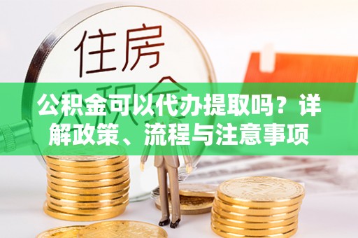 磴口公积金可以代办提取吗？详解政策、流程与注意事项