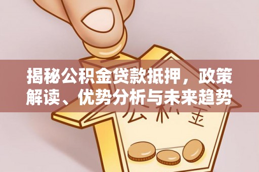 磴口揭秘公积金贷款抵押，政策解读、优势分析与未来趋势