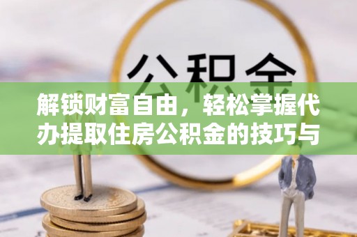 磴口解锁财富自由，轻松掌握代办提取住房公积金的技巧与攻略