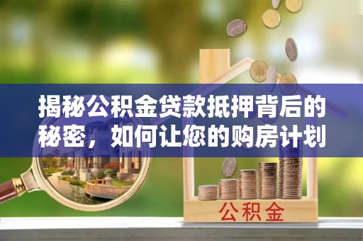磴口揭秘公积金贷款抵押背后的秘密，如何让您的购房计划更轻松？