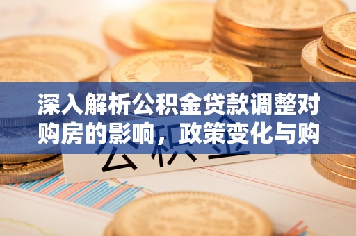 磴口深入解析公积金贷款调整对购房的影响，政策变化与购房者选择