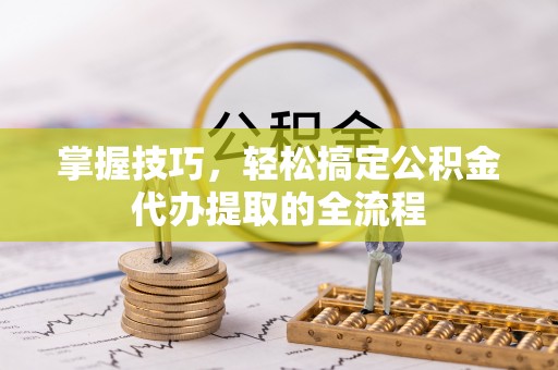 磴口掌握技巧，轻松搞定公积金代办提取的全流程