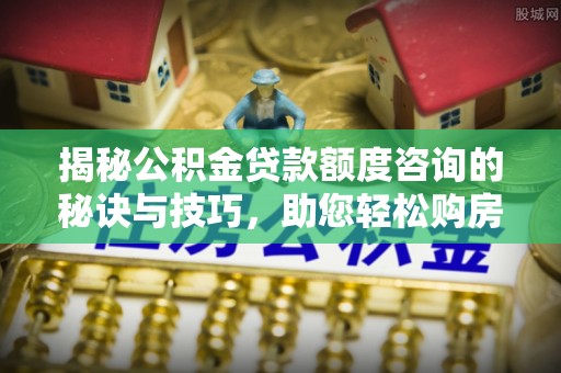 磴口揭秘公积金贷款额度咨询的秘诀与技巧，助您轻松购房！