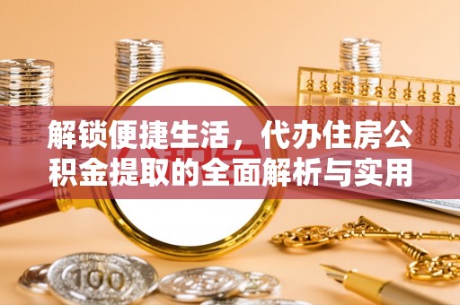磴口解锁便捷生活，代办住房公积金提取的全面解析与实用指南