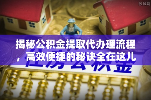 磴口揭秘公积金提取代办理流程，高效便捷的秘诀全在这儿