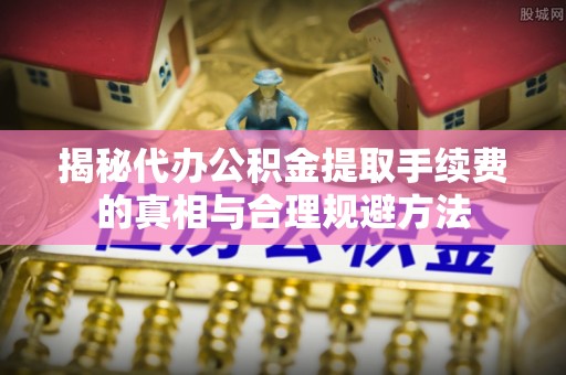 磴口揭秘代办公积金提取手续费的真相与合理规避方法