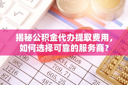 磴口揭秘公积金代办提取费用，如何选择可靠的服务商？