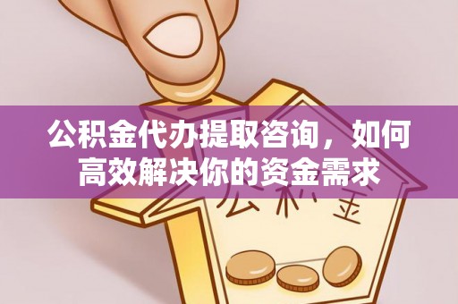 磴口公积金代办提取咨询，如何高效解决你的资金需求