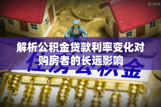 磴口解析公积金贷款利率变化对购房者的长远影响