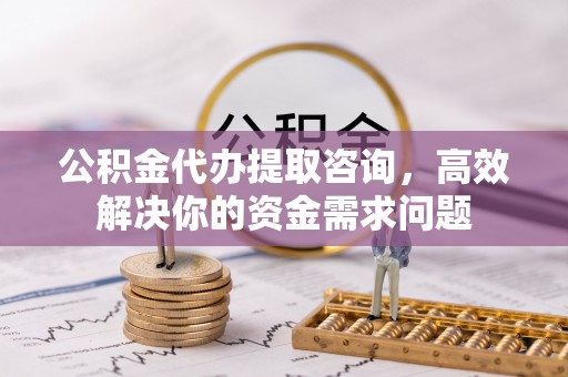 磴口公积金代办提取咨询，高效解决你的资金需求问题