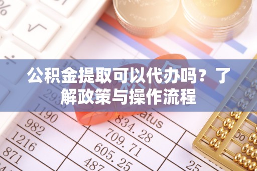 磴口公积金提取可以代办吗？了解政策与操作流程