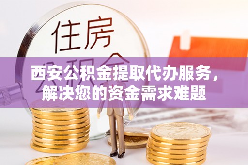磴口西安公积金提取代办服务，解决您的资金需求难题