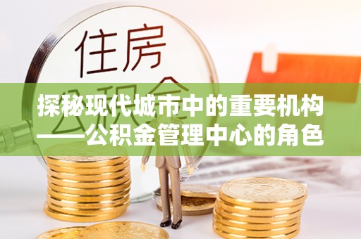 磴口探秘现代城市中的重要机构——公积金管理中心的角色与使命