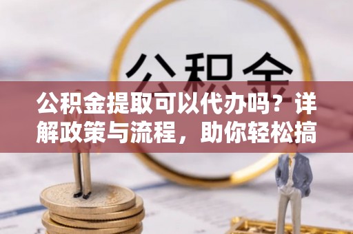 磴口公积金提取可以代办吗？详解政策与流程，助你轻松搞定！
