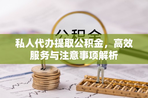磴口私人代办提取公积金，高效服务与注意事项解析