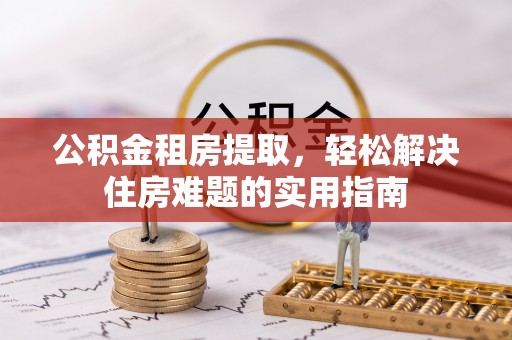 磴口公积金租房提取，轻松解决住房难题的实用指南