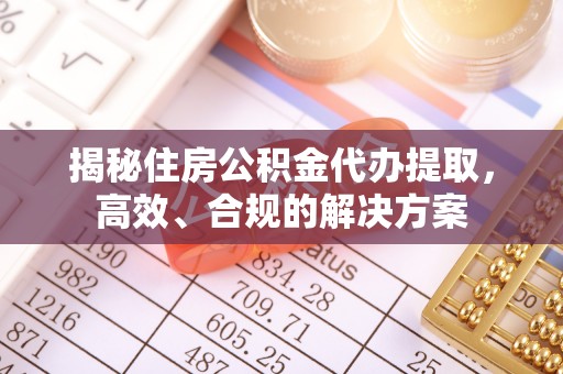 磴口揭秘住房公积金代办提取，高效、合规的解决方案