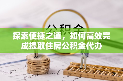 磴口探索便捷之道，如何高效完成提取住房公积金代办