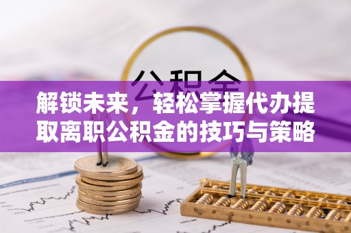 磴口解锁未来，轻松掌握代办提取离职公积金的技巧与策略