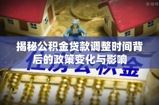 磴口揭秘公积金贷款调整时间背后的政策变化与影响