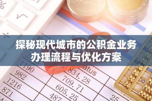 磴口探秘现代城市的公积金业务办理流程与优化方案