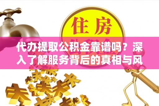 磴口代办提取公积金靠谱吗？深入了解服务背后的真相与风险