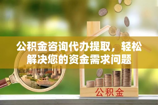 磴口公积金咨询代办提取，轻松解决您的资金需求问题