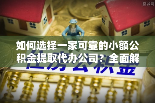 磴口如何选择一家可靠的小额公积金提取代办公司？全面解析与指南