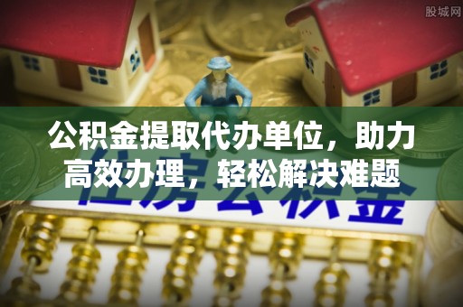 磴口公积金提取代办单位，助力高效办理，轻松解决难题
