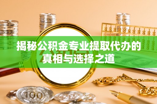 磴口揭秘公积金专业提取代办的真相与选择之道