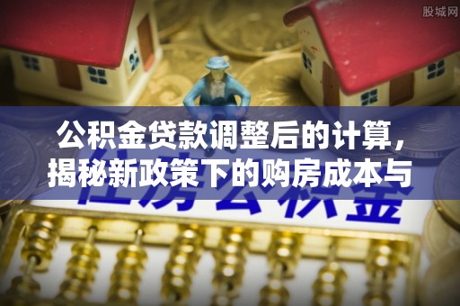 磴口公积金贷款调整后的计算，揭秘新政策下的购房成本与规划策略
