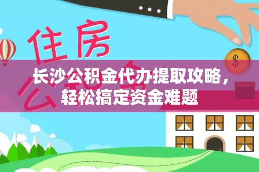 磴口长沙公积金代办提取攻略，轻松搞定资金难题