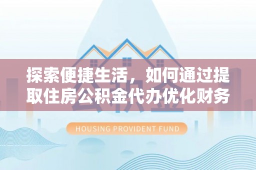 磴口探索便捷生活，如何通过提取住房公积金代办优化财务规划