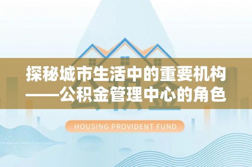 磴口探秘城市生活中的重要机构——公积金管理中心的角色与意义