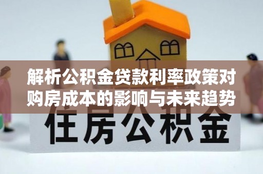 磴口解析公积金贷款利率政策对购房成本的影响与未来趋势