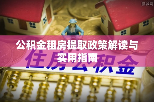 磴口公积金租房提取政策解读与实用指南