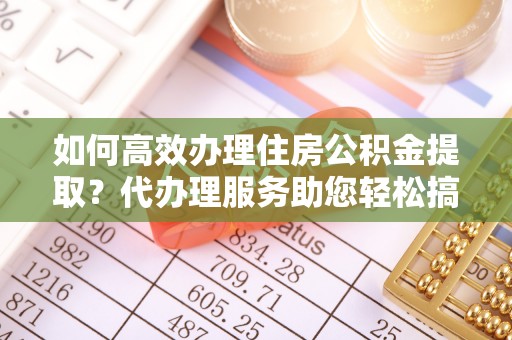 磴口如何高效办理住房公积金提取？代办理服务助您轻松搞定
